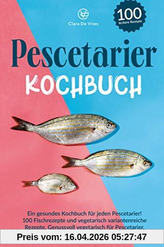 Pescetarier Kochbuch: Ein gesundes Kochbuch für jeden Pescetarier! 100 Fischrezepte und vegetarisch, variantenreiche Rezepte. Genussvoll vegetarisch für Pescetarier, schnell und gesund kochen.