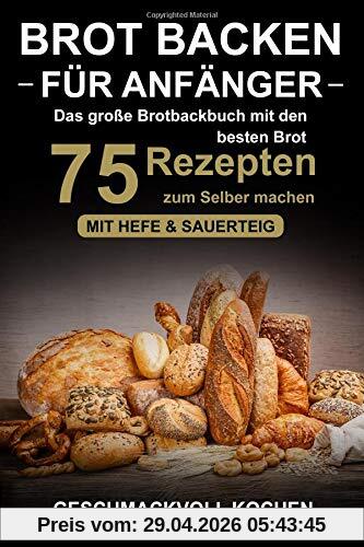 Brot backen für Anfänger: Das große Brotbackbuch mit den 75 besten Brot Rezepten zum Selber machen - Mit Hefe & Sauerteig - einfach & gesund (Inkl. Pizzateig, Low Carb backen Kochbuch)