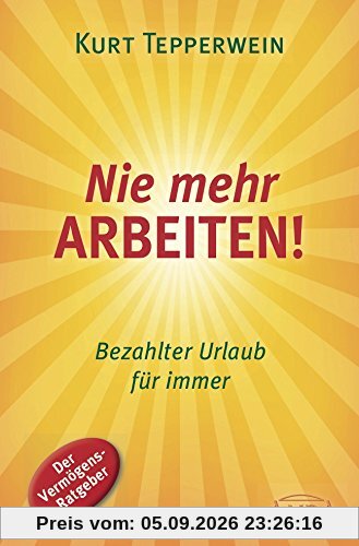Nie mehr arbeiten! (Buch): Bezahlter Urlaub für immer. Der Vermögens-Ratgeber