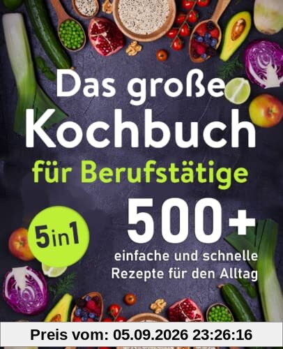 Das große Kochbuch für Berufstätige: 500 + schnelle und einfache Rezepte für den Alltag
