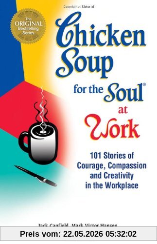 Jack Canfield Chicken Soup For The Soul At Work, 101 Stories Of Courage, Compassion & Creativity In The Workplace, 101 Stories Of Courage, Compassion And