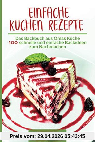 Einfache Kuchen Rezepte: Das Backbuch aus Omas Küche 100 schnelle und einfache Backideen zum Nachmachen