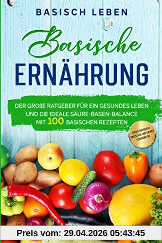 Basische Ernährung: Der große Ratgeber für ein gesundes Leben und die ideale Säure-Basen-Balance. Mit 100 basischen Rezepten & großer Übersicht basischer und saurer Lebensmittel