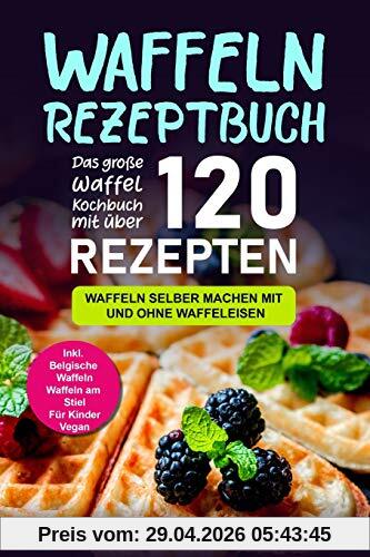 Waffeln Rezeptbuch: Das große Waffel Kochbuch mit über 120 leckeren Rezepten - Waffeln selber machen mit und ohne Waffeleisen Inkl. Belgische Waffeln, Waffeln am Stiel, Rezepte für Kinder, Vegan