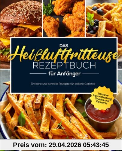 Das Heißluftfritteuse Rezeptbuch für Anfänger: Einfache und schnelle Rezepte für leckere Gerichte inklusive Instandhaltung, Snacks und Desserts
