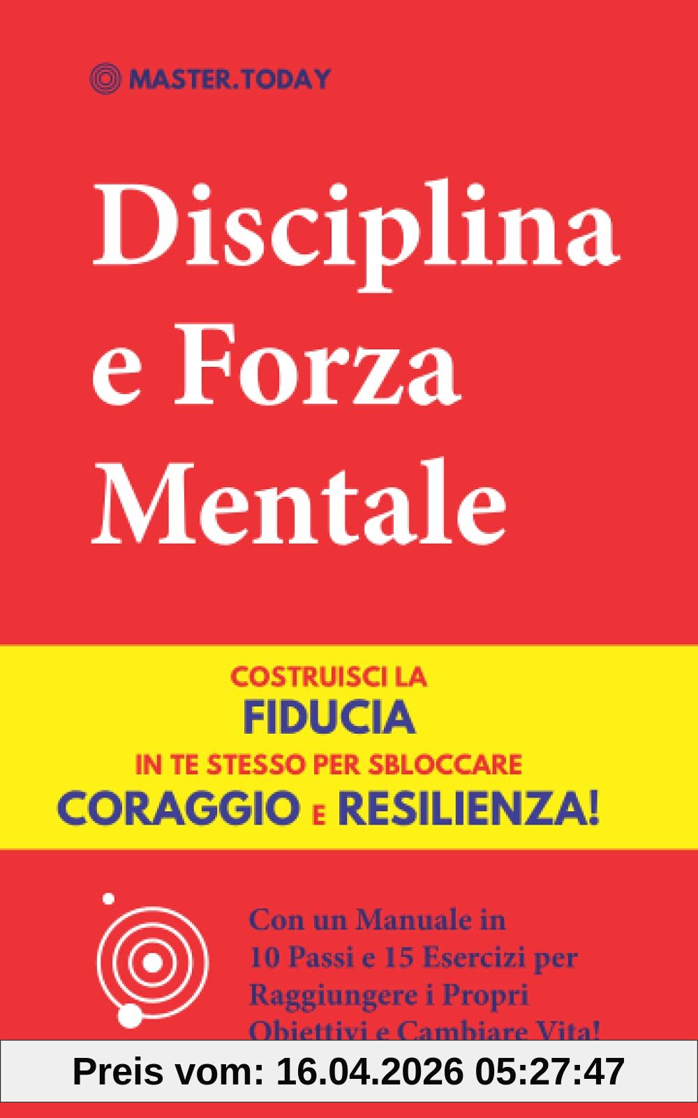 Disciplina e Forza Mentale: Costruisci la Fiducia in te Stesso per Sbloccare Coraggio e Resilienza! (Con un Manuale in 10 Passi e 15 Esercizi per Raggiungere i Propri Obiettivi e Cambiare Vita!)