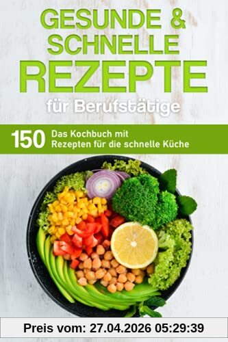 Gesunde und schnelle Rezepte für Berufstätige: Das Kochbuch mit 150 Rezepten für die schnelle Küche (Kochbuch für Berufstätige)