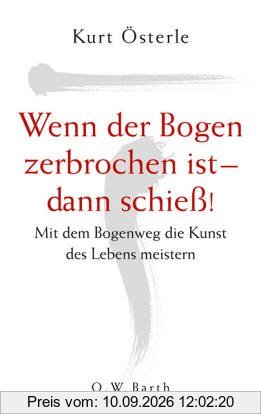 Wenn der Bogen zerbrochen ist - dann schiess!: Mit dem Bogenweg die Kunst des Lebens meistern