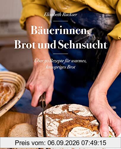Bäuerinnen, Brot und Sehnsucht. Über 50 Rezepte für warmes, knuspriges Brot. Roggenbrot, Dinkelbrot, Vollkornbrot, Brot mit Sauerteig