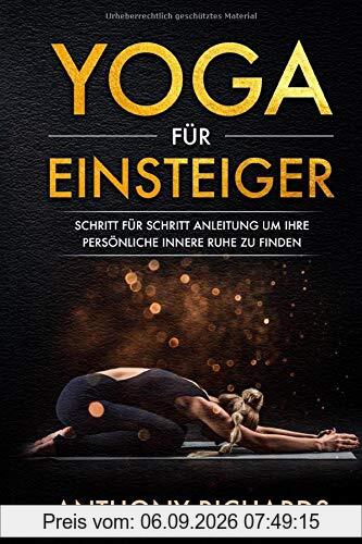 Yoga für Einsteiger: Schritt für Schritt Anleitung um Ihre persönliche innere Ruhe und Entspannung zu finden inklusive Übungen mit Stressbewältigung durch den Alltag, Wohlbefinden fördern, Stress