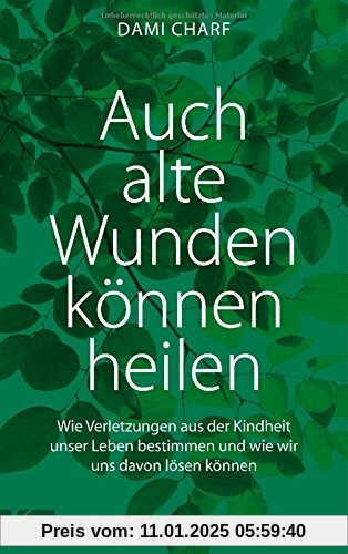 Auch alte Wunden können heilen: Wie Verletzungen aus der Kindheit unser Leben bestimmen und wie wir uns davon lösen könn