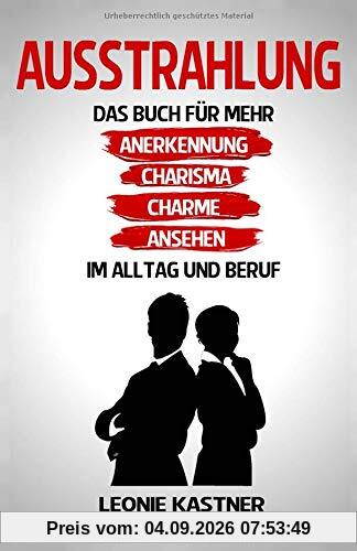 Ausstrahlung: Das Buch für mehr Anerkennung, Charisma, Charme, Ansehen. Im Alltag und Beruf.