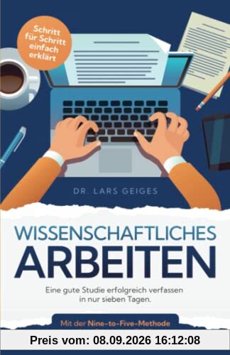 Wissenschaftliches Arbeiten: Eine gute Studie erfolgreich verfassen in nur sieben Tagen. Mit der Nine-to-Five-Methode ohne Stress zum Erfolg