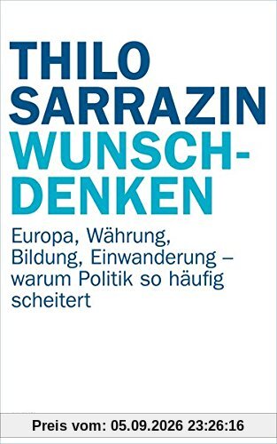 Wunschdenken: Europa, Währung, Bildung, Einwanderung - warum Politik so häufig scheitert