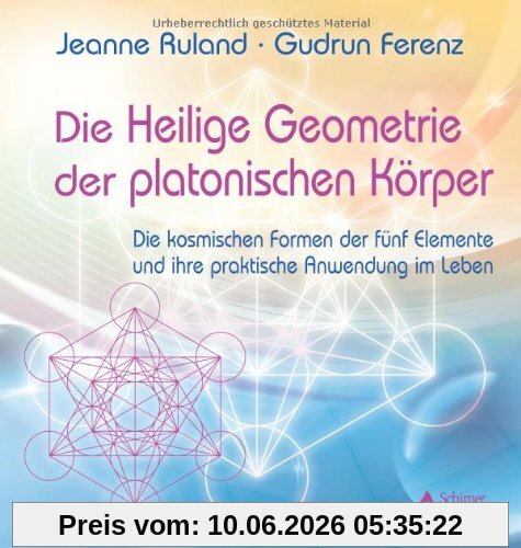 Die Heilige Geometrie der platonischen Körper: Die kosmischen Formen der fünf Elemente und ihre praktische Anwendung im Leben