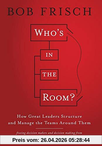 Who's in the Room?: How Great Leaders Structure and Manage the Teams Around Them