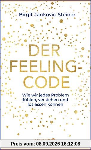 Der Feeling-Code: Wie wir jedes Problem fühlen, verstehen und loslassen können