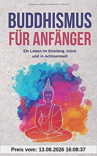 Buddhismus für Anfänger: Ein Leben in Einklang, Glück und in Achtsamkeit. Finde deine innere Ruhe und lerne die Vorzüge des Buddhismus kennen. Alle Geheimnisse des buddhistischen Glaubens.
