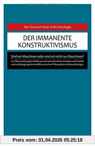 Der immanente Konstruktivismus: Eine Anti-Ontologie zur Überwindung des Widerspruchs zwischen Determination und Freiheit und zur Beilegung des Konflikts zwischen Philosophie und Neurobiologie.