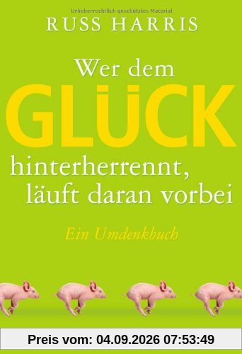 Wer dem Glück hinterherrennt, läuft daran vorbei: Ein Umdenkbuch