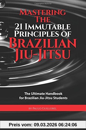 Paulo Guillobel Mastering The 21 Immutable Principles Of Brazilian Jiu-Jitsu, The Ultimate Handbook For Brazilian Jiu-Jitsu Students