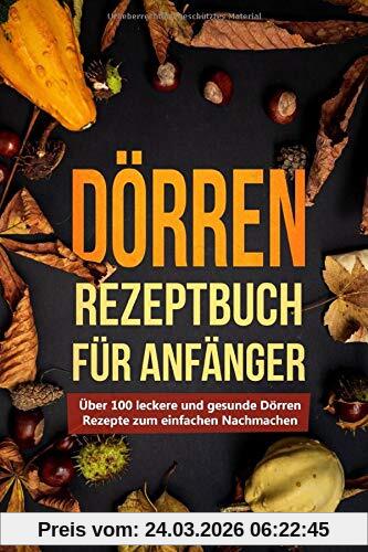 Dörren Rezeptbuch für Anfänger: Über 100 leckere und gesunde Dörren Rezepte zum einfachen Nachmachen