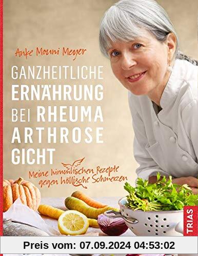 Ganzheitliche Ernährung bei Rheuma, Arthrose, Gicht: Meine himmlischen Rezepte gegen höllische Schmerzen