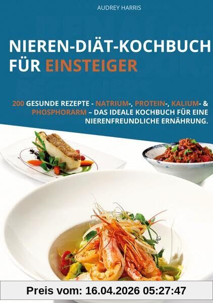 Nieren-Diät-Kochbuch für Einsteiger: 200 gesunde Rezepte - Natrium-, Protein-, Kalium- & Phosphorarm – Das ideale Kochbuch für eine nierenfreundliche Ernährung