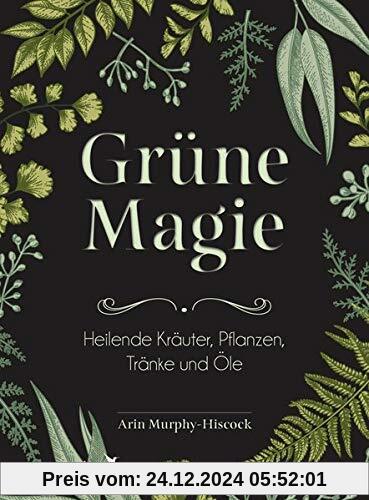 Grüne Magie: Heilende Kräuter, Pflanzen, Tränke und Öle