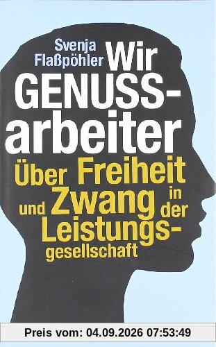 Wir Genussarbeiter: Über Freiheit und Zwang in der Leistungsgesellschaft