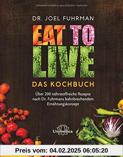 Eat to Live - Das Kochbuch: Über 200 nährstoffreiche Rezepte nach Dr. Fuhrmans bahnbrechendem Ernährungskonzept