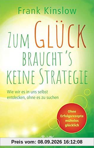 Zum Glück braucht's keine Strategie: Wie wir es in uns selbst entdecken, ohne es zu suchen. Ohne Erfolgsrezepte mühelos glücklich