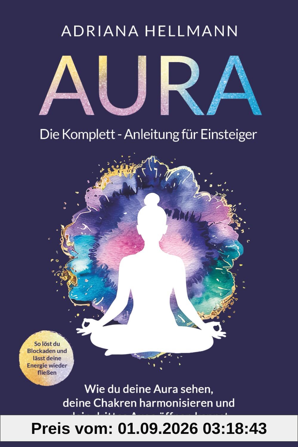 Aura – Die Komplett-Anleitung für Einsteiger: Wie du deine Aura sehen, deine Chakren harmonisieren und dein drittes Auge öffnen kannst. So löst du Blockaden und lässt deine Energie wieder fließen