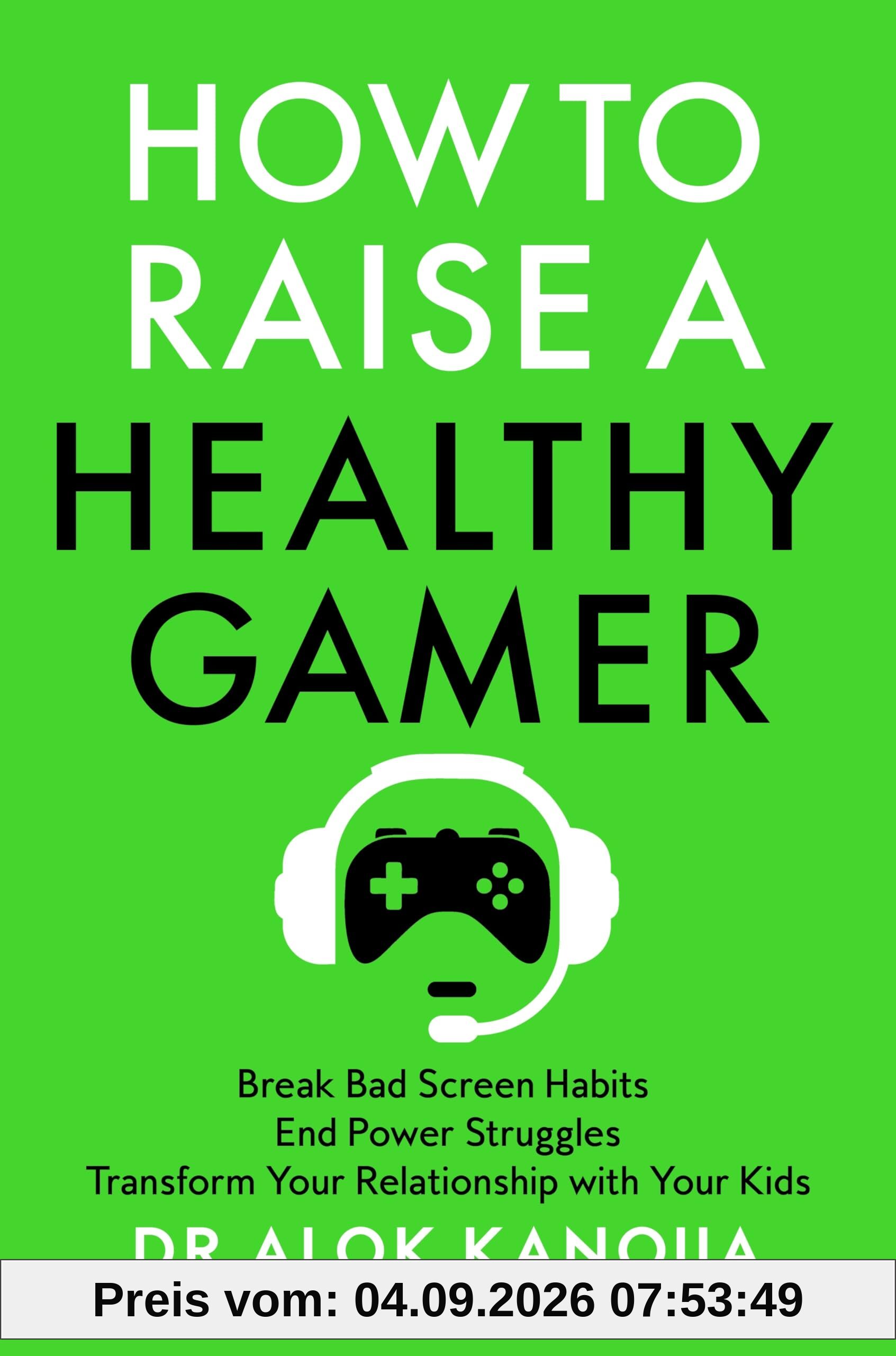 How to Raise a Healthy Gamer: Break Bad Screen Habits, End Power Struggles, and Transform Your Relationship with Your Kids