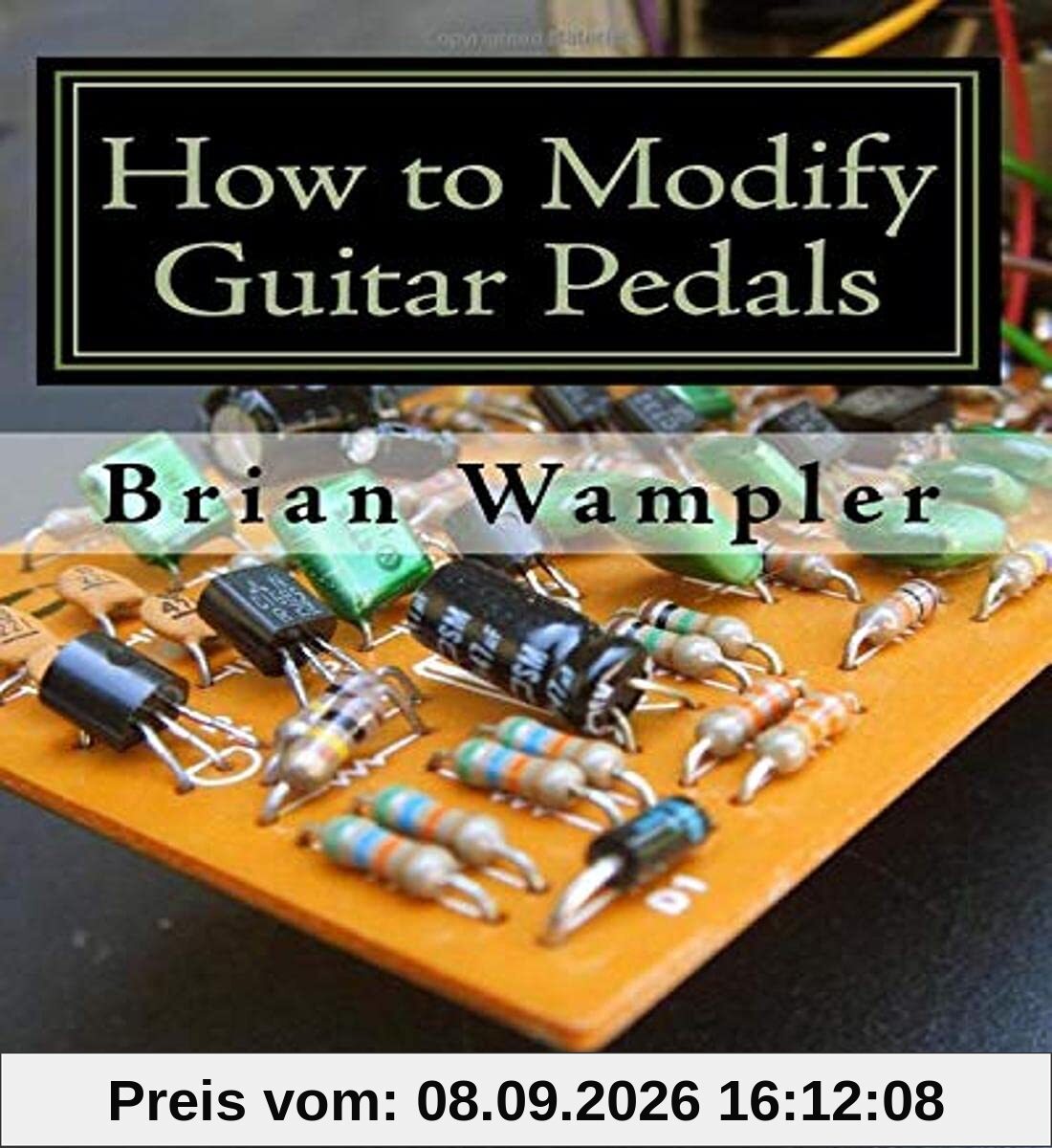 How to Modify Guitar Pedals: A complete how-to package for the electronics newbie on how to modify guitar and bass effects pedals