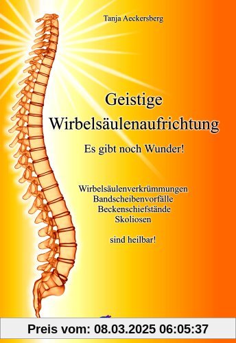 Geistige Wirbelsäulenaufrichtung - Es gibt noch Wunder! Wirbelsäulenverkrümmungen, Beckenschiefstände, Bandscheibenvorfä