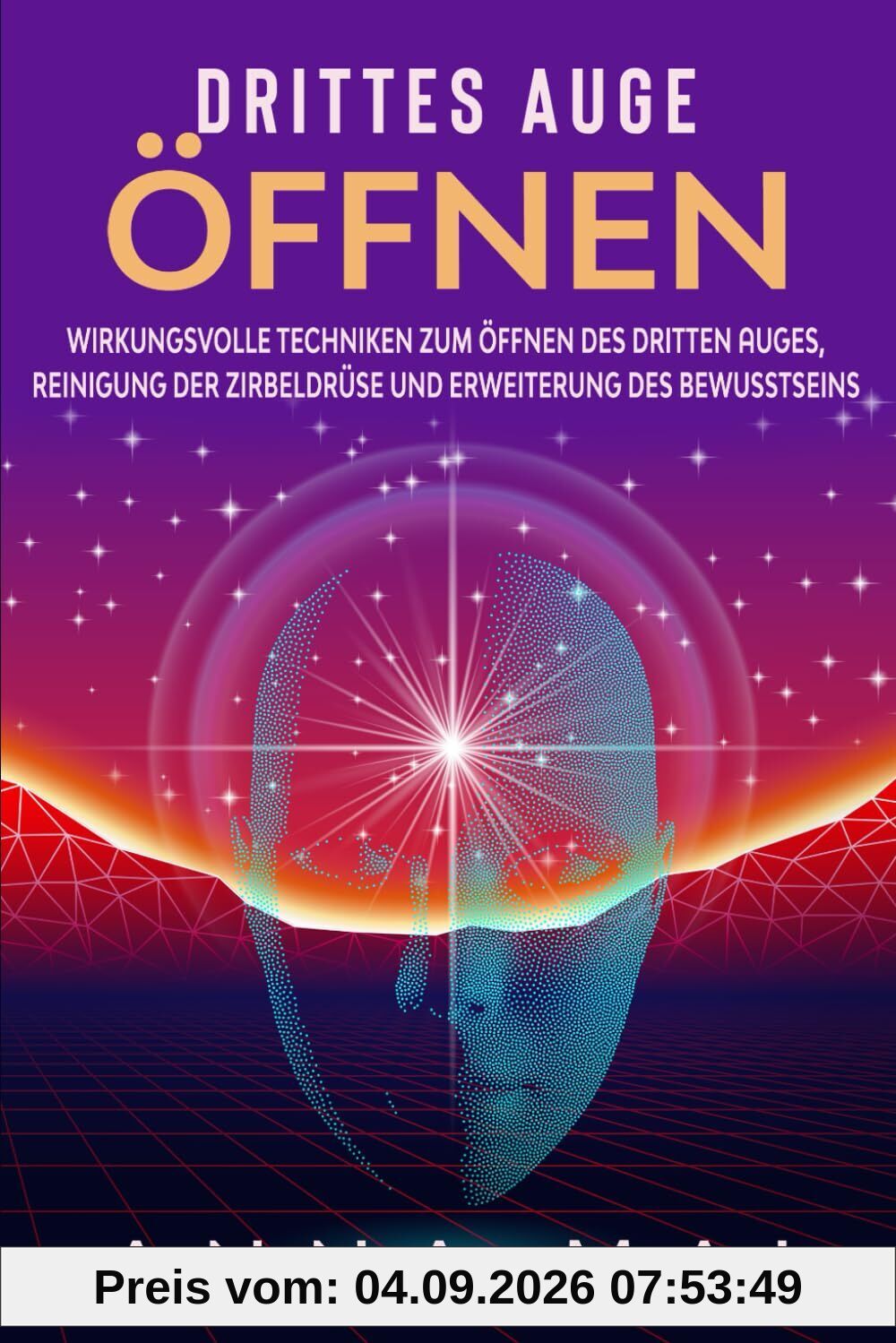 Drittes Auge öffnen: Wirkungsvolle Techniken zum Öffnen des Dritten Auges, Reinigung der Zirbeldrüse und Erweiterung des Bewusstseins