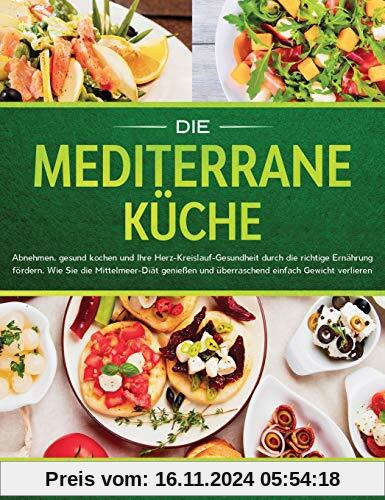 Die mediterrane Kche: Abnehmen, gesund kochen und Ihre Herz-Kreislauf-Gesundheit durch die richtige Ernhrung frdern. Wie