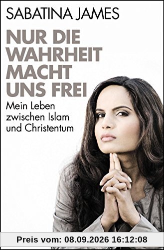 Nur die Wahrheit macht uns frei: Mein Leben zwischen Islam und Christentum