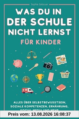 Was du in der Schule nicht lernst (für Kinder): Alles über Selbstbewusstsein, soziale Kompetenzen, Ernährung, Social Media und mehr