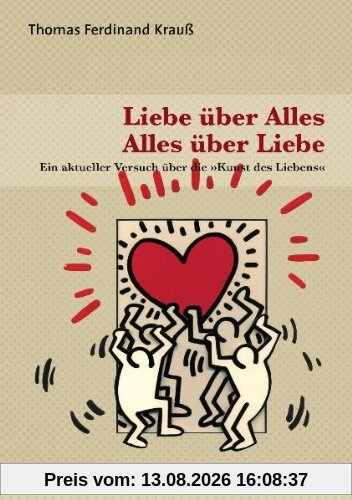 Liebe über Alles - Alles über Liebe: Ein aktueller Versuch über die »Kunst des Liebens«