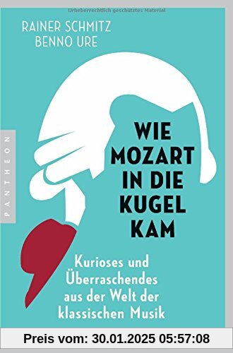 Wie Mozart in die Kugel kam: Kurioses und Überraschendes aus der Welt der klassischen Musik