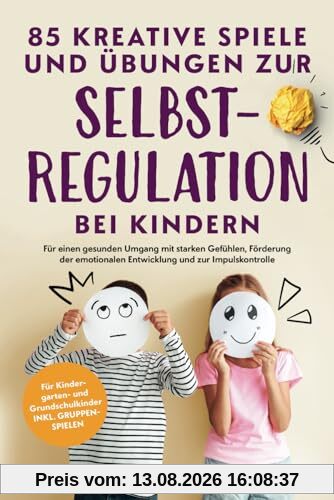 85 kreative Spiele und Übungen zur Selbstregulation bei Kindern: Für einen gesunden Umgang mit starken Gefühlen, Förderung der emotionalen Entwicklung und zur Impulskontrolle