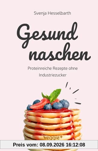 Gesund naschen: Proteinreiche und zuckerfreie Rezepte für gesunde Naschereien (Gesund backen und kochen: Desserts, Kuchen, Snacks und Vieles mehr – alles in einem Kochbuch)
