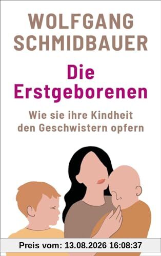 Die Erstgeborenen: Wie sie ihre Kindheit den Geschwistern opfern: Wie sie ihre Kindheit den Geschwistern opfern. Entthronungstrauma und ... eines renommierten Familienpsychologen