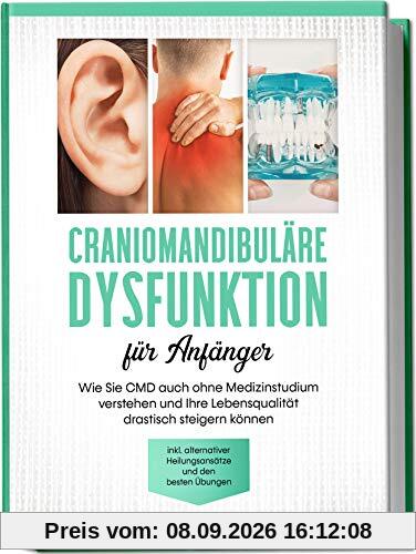 Craniomandibuläre Dysfunktion für Anfänger: Wie Sie CMD auch ohne Medizinstudium verstehen und Ihre Lebensqualität drastisch steigern können - inkl. alternativer Heilungsansätze und den besten Übungen
