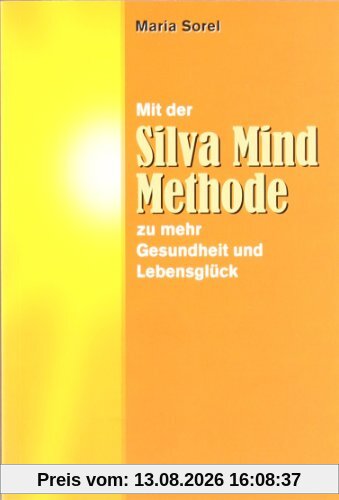 Mit der Silva Mind Methode zu mehr Gesundheit und Lebensglück: Eine praktische Anleitung zur effektiveren Nutzung der rechten, kreativen Gehirnhälfte