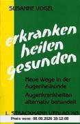 Erkranken, heilen, gesunden: Neue Wege in der Augenheilkunde. Augenkrankheiten alternativ behandelt