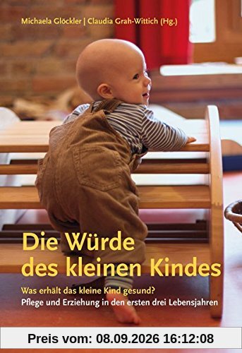Die Würde des kleinen Kindes: Was erhält das kleine Kind gesund? Pflege und Erziehung in den ersten drei Lebensjahren