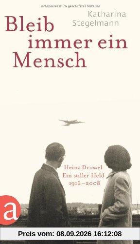 Bleib immer ein Mensch: Heinz Drossel. Ein stiller Held 1916-2008